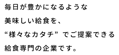 毎日が豊かになるような美味しい給食を、様々なカタチでご提案できる給食専門の企業です。