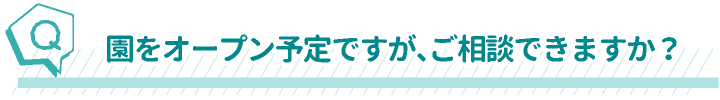 園をオープン予定ですが、ご相談できますか