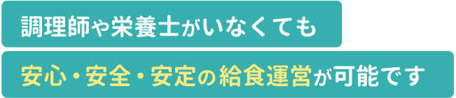 調理師や栄養士がいなくても安心安全安定の給食運営が可能です