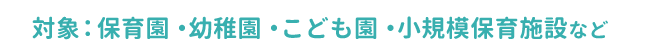 対象：保育園・幼稚園・こども園・小規模保育施設など