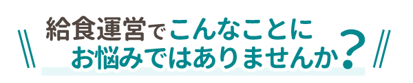 保育園の給食運営でこんなことにお悩みではありませんか?